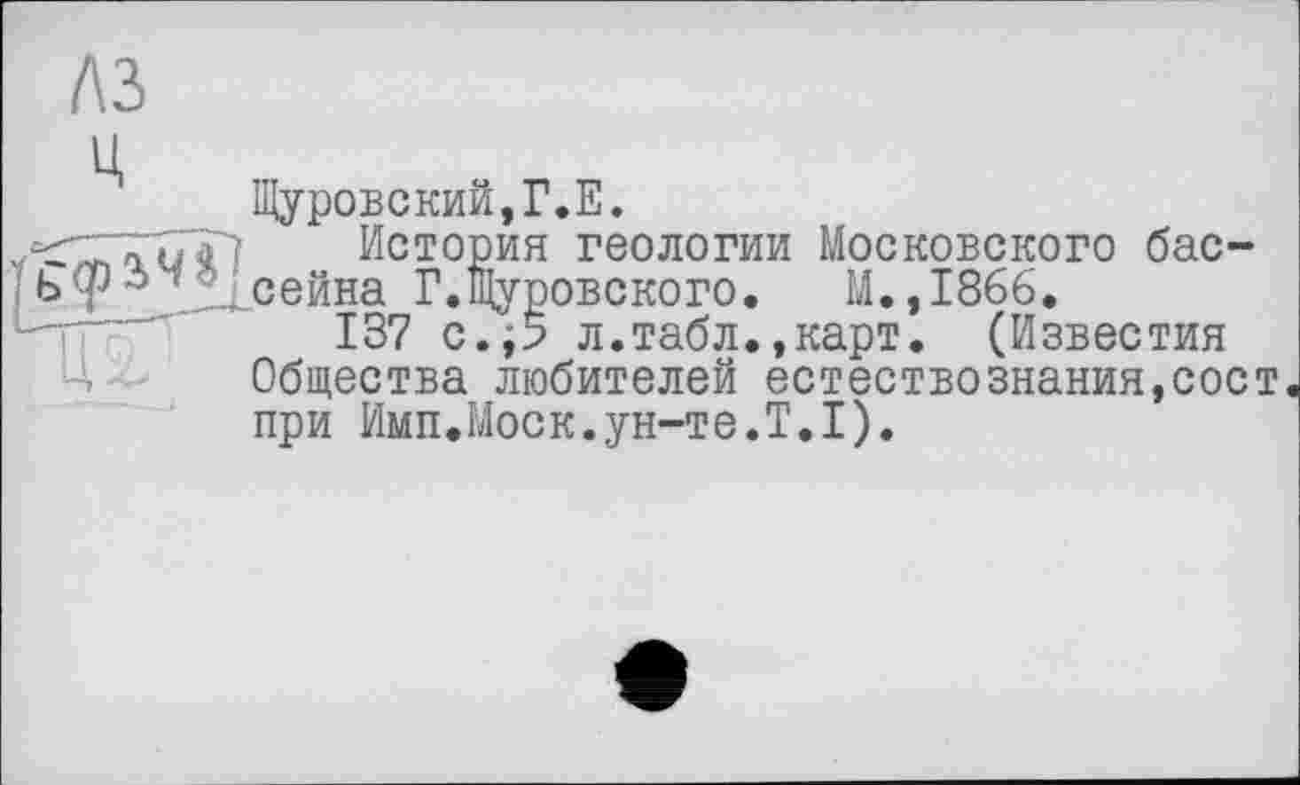 ﻿Щуровский,Г.Е.
История геологии Московского бассейна Г.Щуровского. М.,1866.
137 c.j5 л.табл.,карт. (Известия Общества любителей естествознания,сост при Имп.Моск.ун-те.T.I).